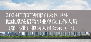 2024广东广州市白云区卫生健康系统招聘事业单位工作人员（第三批）拟聘人员公示（一）