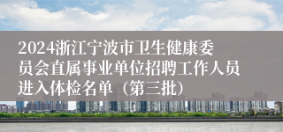 2024浙江宁波市卫生健康委员会直属事业单位招聘工作人员进入体检名单（第三批）