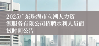 2025广东珠海市立潮人力资源服务有限公司招聘水利人员面试时间公告