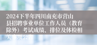 2024下半年四川南充市营山县招聘事业单位工作人员（教育除外）考试成绩、排位及体检相关事项公告