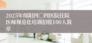 2025年绵阳四〇四医院住院医师规范化培训招收100人简章