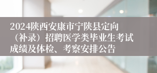 2024陕西安康市宁陕县定向（补录）招聘医学类毕业生考试成绩及体检、考察安排公告