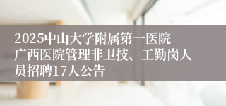 2025中山大学附属第一医院广西医院管理非卫技、工勤岗人员招聘17人公告