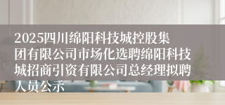 2025四川绵阳科技城控股集团有限公司市场化选聘绵阳科技城招商引资有限公司总经理拟聘人员公示