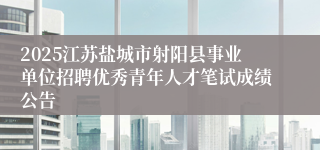 2025江苏盐城市射阳县事业单位招聘优秀青年人才笔试成绩公告