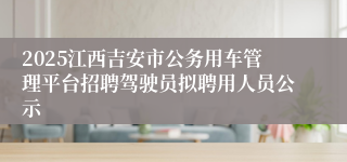 2025江西吉安市公务用车管理平台招聘驾驶员拟聘用人员公示