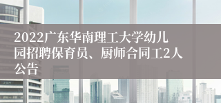 2022广东华南理工大学幼儿园招聘保育员、厨师合同工2人公告