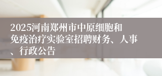 2025河南郑州市中原细胞和免疫治疗实验室招聘财务、人事、行政公告