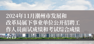 2024年11月潮州市发展和改革局属下事业单位公开招聘工作人员面试成绩和考试综合成绩公告