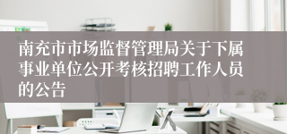 南充市市场监督管理局关于下属事业单位公开考核招聘工作人员的公告