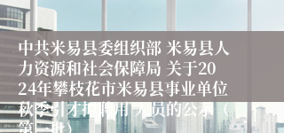 中共米易县委组织部 米易县人力资源和社会保障局 关于2024年攀枝花市米易县事业单位秋季引才拟聘用 人员的公示（第一批）