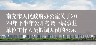 南充市人民政府办公室关于2024年下半年公开考调下属事业单位工作人员拟调人员的公示