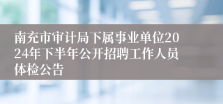 南充市审计局下属事业单位2024年下半年公开招聘工作人员体检公告