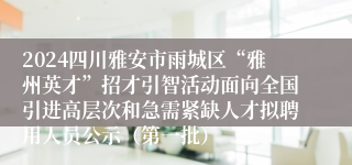 2024四川雅安市雨城区“雅州英才”招才引智活动面向全国引进高层次和急需紧缺人才拟聘用人员公示（第一批）