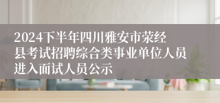 2024下半年四川雅安市荥经县考试招聘综合类事业单位人员进入面试人员公示