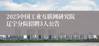 2025中国工业互联网研究院辽宁分院招聘3人公告