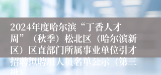 2024年度哈尔滨“丁香人才周”（秋季）松北区（哈尔滨新区）区直部门所属事业单位引才招聘拟聘用人员名单公示（第三批）