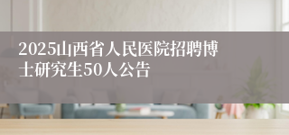 2025山西省人民医院招聘博士研究生50人公告