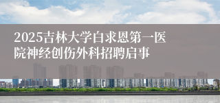 2025吉林大学白求恩第一医院神经创伤外科招聘启事