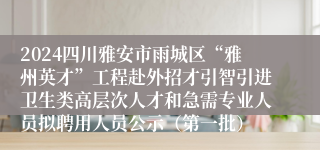 2024四川雅安市雨城区“雅州英才”工程赴外招才引智引进卫生类高层次人才和急需专业人员拟聘用人员公示（第一批）