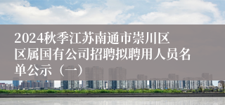 2024秋季江苏南通市崇川区区属国有公司招聘拟聘用人员名单公示（一）