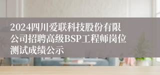 2024四川爱联科技股份有限公司招聘高级BSP工程师岗位测试成绩公示