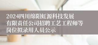 2024四川绵阳虹源科技发展有限责任公司招聘工艺工程师等岗位拟录用人员公示