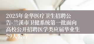 2025年金华医疗卫生招聘公告-兰溪市卫健系统第一批面向高校公开招聘医学类应届毕业生29人公告