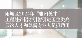 雨城区2024年“雅州英才”工程赴外招才引智引进卫生类高层次人才和急需专业人员拟聘用人员公示（第一批）