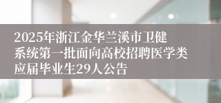 2025年浙江金华兰溪市卫健系统第一批面向高校招聘医学类应届毕业生29人公告