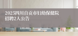 2025四川自贡市妇幼保健院招聘2人公告