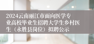 2024云南丽江市面向医学专业高校毕业生招聘大学生乡村医生（永胜县岗位）拟聘公示