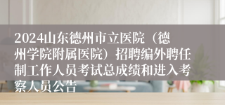 2024山东德州市立医院（德州学院附属医院）招聘编外聘任制工作人员考试总成绩和进入考察人员公告