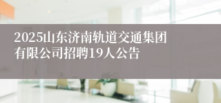 2025山东济南轨道交通集团有限公司招聘19人公告