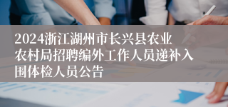 2024浙江湖州市长兴县农业农村局招聘编外工作人员递补入围体检人员公告