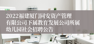 2022福建厦门同安资产管理有限公司下属教育发展公司所属幼儿园社会招聘公告