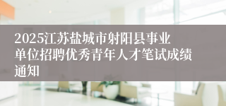 2025江苏盐城市射阳县事业单位招聘优秀青年人才笔试成绩通知