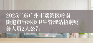 2025广东广州市荔湾区岭南街道市容环境卫生管理站招聘财务人员2人公告