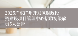 2025广东广州开发区财政投资建设项目管理中心招聘初级雇员5人公告