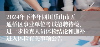 2024年下半年四川乐山市五通桥区事业单位考试招聘待检、进一步检查人员体检结论和递补进入体检有关事项公告