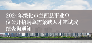 2024年绥化市兰西县事业单位公开招聘急需紧缺人才笔试成绩查询通知