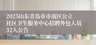 2025山东青岛市市南区公立社区卫生服务中心招聘外包人员32人公告