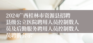 2024广西桂林市资源县招聘县级公立医院聘用人员控制数人员及后勤服务聘用人员控制数人员聘前公示