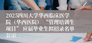 2025四川大学华西临床医学院（华西医院） “管理培训生项目” 应届毕业生拟招录名单公示