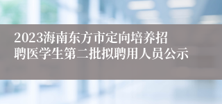 2023海南东方市定向培养招聘医学生第二批拟聘用人员公示