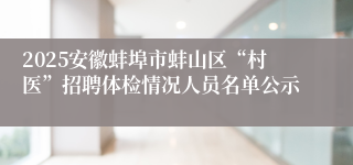 2025安徽蚌埠市蚌山区“村医”招聘体检情况人员名单公示