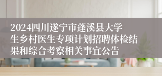 2024四川遂宁市蓬溪县大学生乡村医生专项计划招聘体检结果和综合考察相关事宜公告