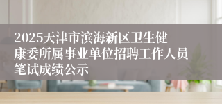 2025天津市滨海新区卫生健康委所属事业单位招聘工作人员笔试成绩公示