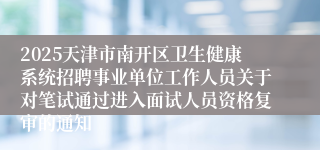 2025天津市南开区卫生健康系统招聘事业单位工作人员关于对笔试通过进入面试人员资格复审的通知