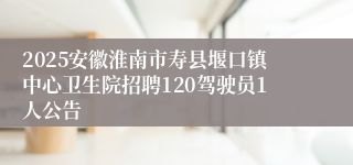 2025安徽淮南市寿县堰口镇中心卫生院招聘120驾驶员1人公告